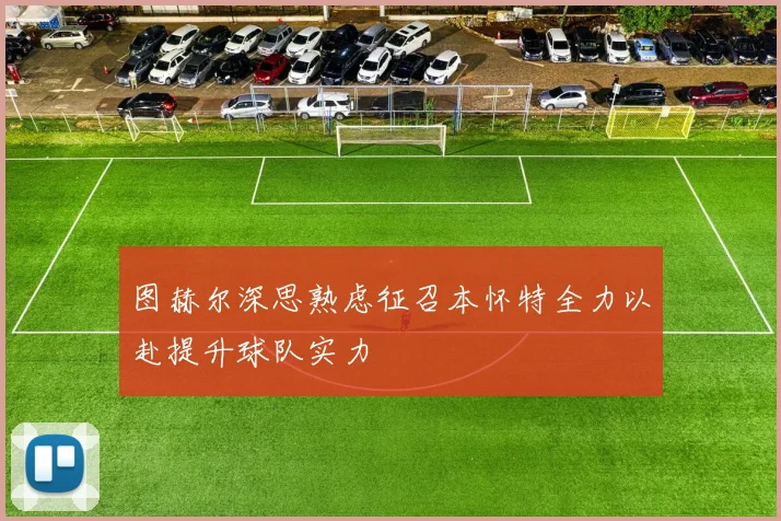 图赫尔深思熟虑征召本怀特全力以赴提升球队实力