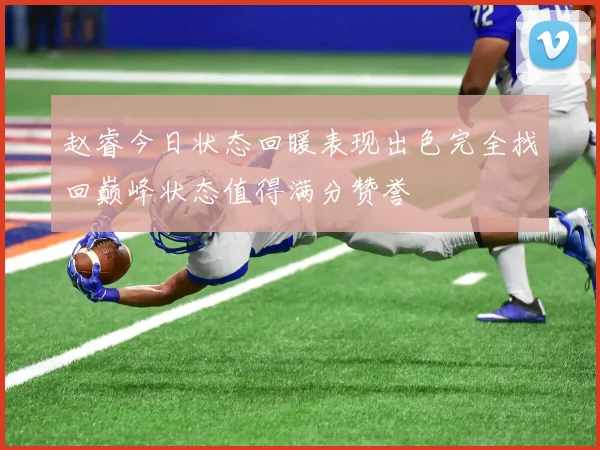 赵睿今日状态回暖表现出色完全找回巅峰状态值得满分赞誉