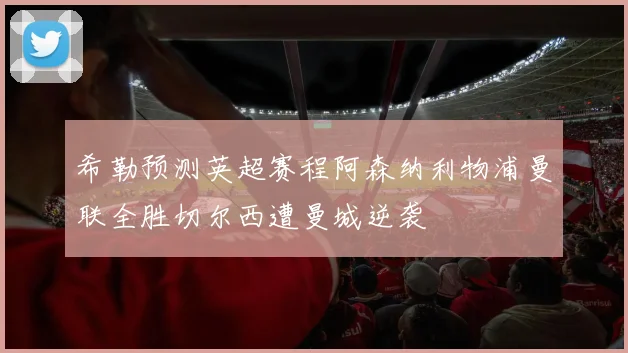 希勒预测英超赛程阿森纳利物浦曼联全胜切尔西遭曼城逆袭