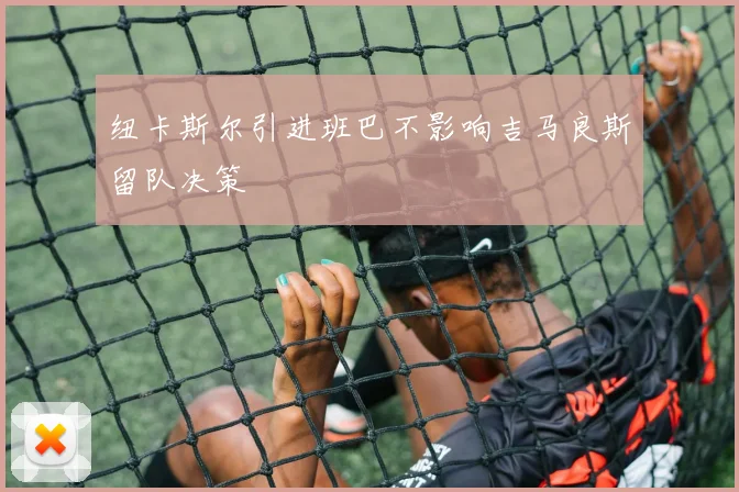 纽卡斯尔引进班巴不影响吉马良斯留队决策