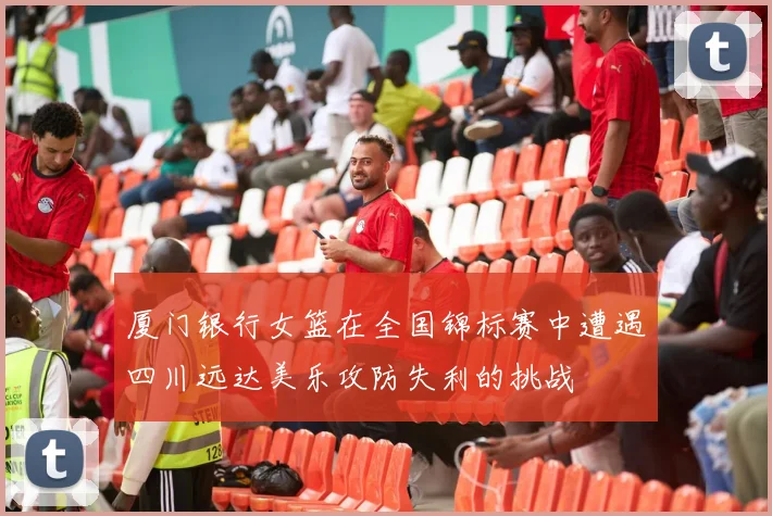 厦门银行女篮在全国锦标赛中遭遇四川远达美乐攻防失利的挑战