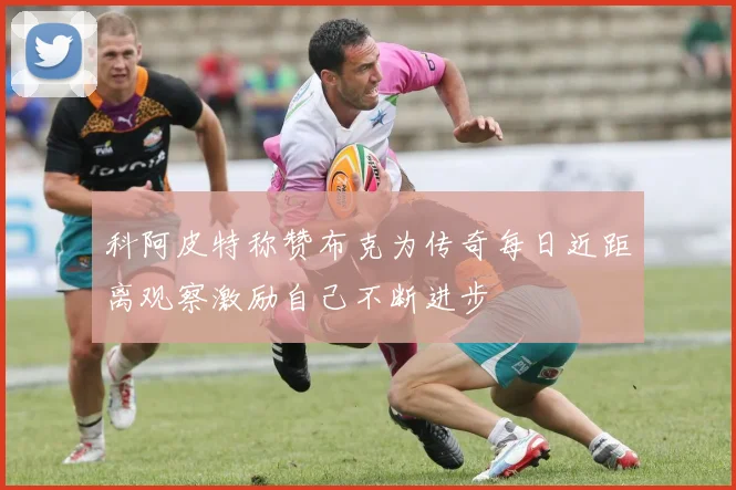科阿皮特称赞布克为传奇每日近距离观察激励自己不断进步