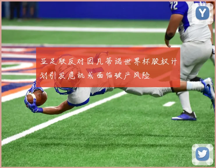 亚足联反对因凡蒂诺世界杯股权计划引发危机或面临破产风险